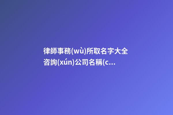 律師事務(wù)所取名字大全 咨詢(xún)公司名稱(chēng)大全簡(jiǎn)單大氣,起名之家-第1張-公司起名-玄機(jī)派